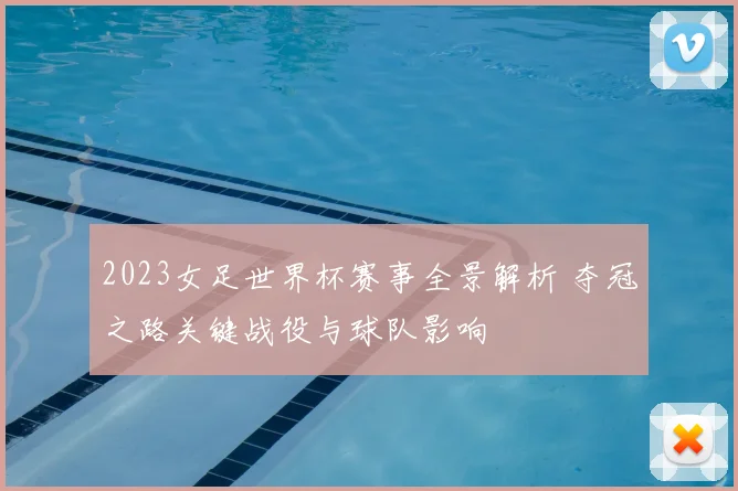 2023女足世界杯赛事全景解析 夺冠之路关键战役与球队影响